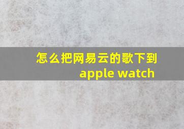 怎么把网易云的歌下到apple watch